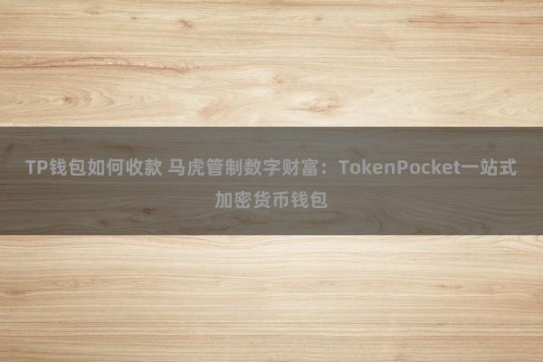 TP钱包如何收款 马虎管制数字财富：TokenPocket一站式加密货币钱包